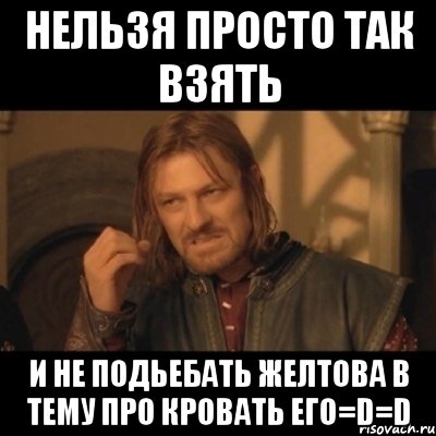 нельзя просто так взять и не подьебать желтова в тему про кровать его=d=d, Мем Нельзя просто взять