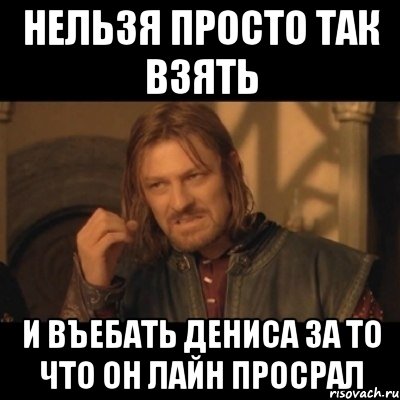 нельзя просто так взять и въебать дениса за то что он лайн просрал, Мем Нельзя просто взять