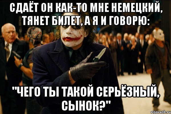 сдаёт он как-то мне немецкий, тянет билет, а я и говорю: "чего ты такой серьёзный, сынок?"