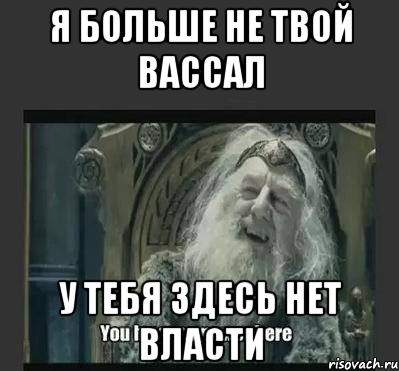 я больше не твой вассал у тебя здесь нет власти, Мем нет власти