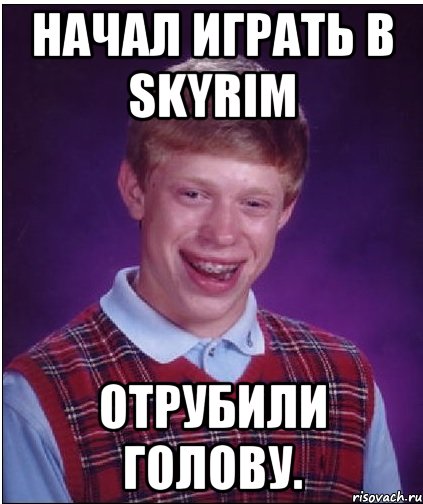 начал играть в skyrim отрубили голову., Мем Неудачник Брайан