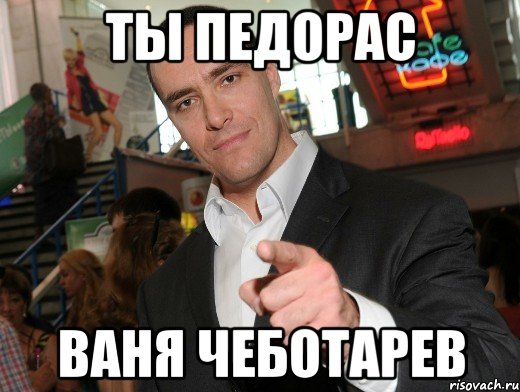 ты педорас ваня чеботарев