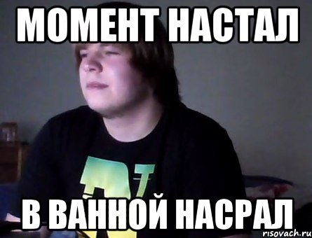 момент настал в ванной насрал