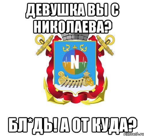 девушка вы с николаева? бл*дь! а от куда?