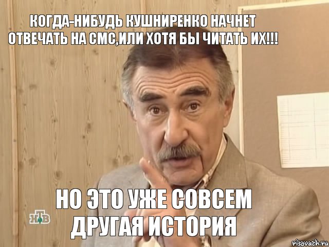 Когда-нибудь Кушниренко начнет отвечать на смс,ИЛИ ХОТЯ БЫ ЧИТАТЬ ИХ!!! но это уже совсем другая история, Мем Каневский (Но это уже совсем другая история)