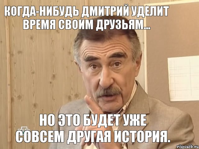 Когда-нибудь Дмитрий уделит время своим друзьям... Но это будет уже совсем другая история., Мем Каневский (Но это уже совсем другая история)