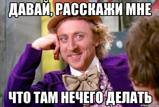 давай, расскажи мне что там нечего делать, Мем Ну давай расскажи (Вилли Вонка)