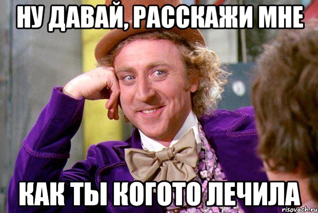 ну давай, расскажи мне как ты когото лечила, Мем Ну давай расскажи (Вилли Вонка)