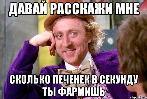 давай расскажи мне сколько печенек в секунду ты фармишь, Мем Ну давай расскажи (Вилли Вонка)