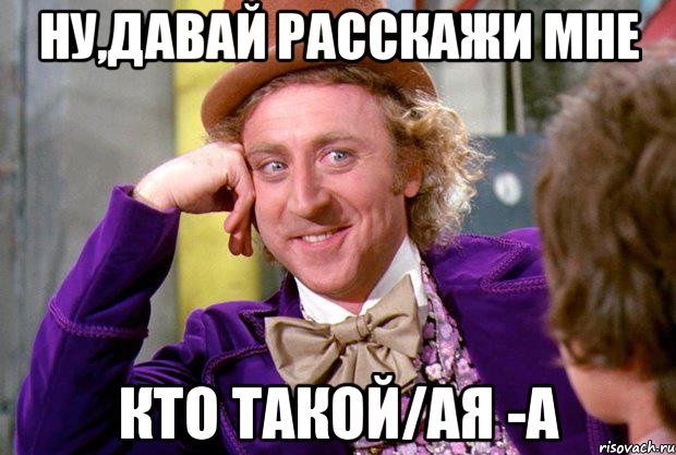 ну,давай расскажи мне кто такой/ая -а, Мем Ну давай расскажи (Вилли Вонка)