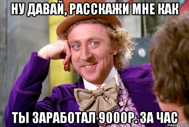 ну давай, расскажи мне как ты заработал 9000р. за час, Мем Ну давай расскажи (Вилли Вонка)