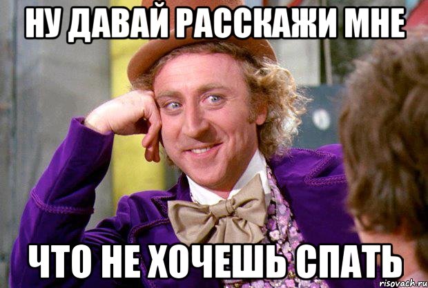 ну давай расскажи мне что не хочешь спать, Мем Ну давай расскажи (Вилли Вонка)