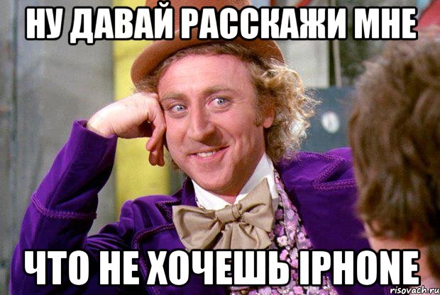 ну давай расскажи мне что не хочешь iphone, Мем Ну давай расскажи (Вилли Вонка)