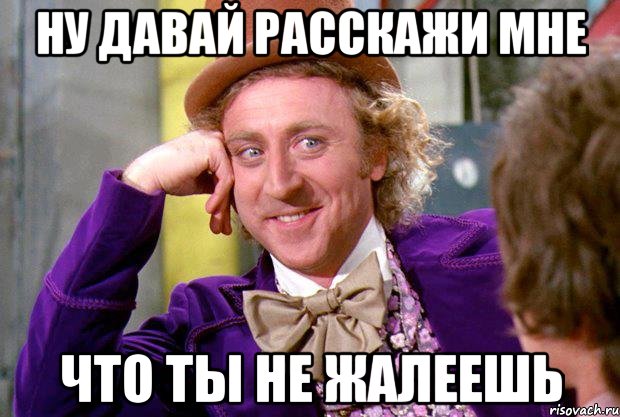 ну давай расскажи мне что ты не жалеешь, Мем Ну давай расскажи (Вилли Вонка)