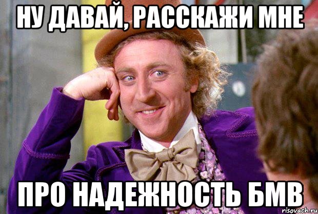 ну давай, расскажи мне про надежность бмв, Мем Ну давай расскажи (Вилли Вонка)