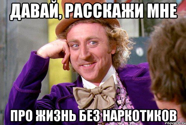 давай, расскажи мне про жизнь без наркотиков, Мем Ну давай расскажи (Вилли Вонка)