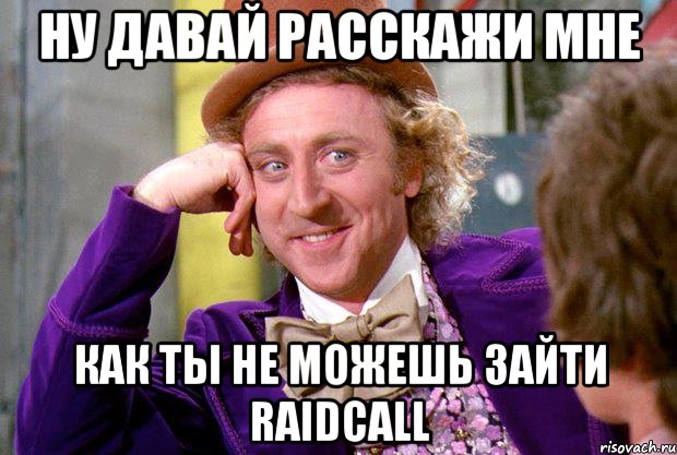 ну давай расскажи мне как ты не можешь зайти raidcall, Мем Ну давай расскажи (Вилли Вонка)