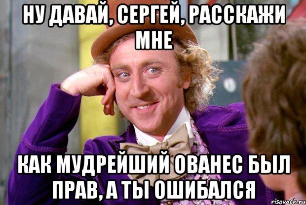 ну давай, сергей, расскажи мне как мудрейший ованес был прав, а ты ошибался, Мем Ну давай расскажи (Вилли Вонка)