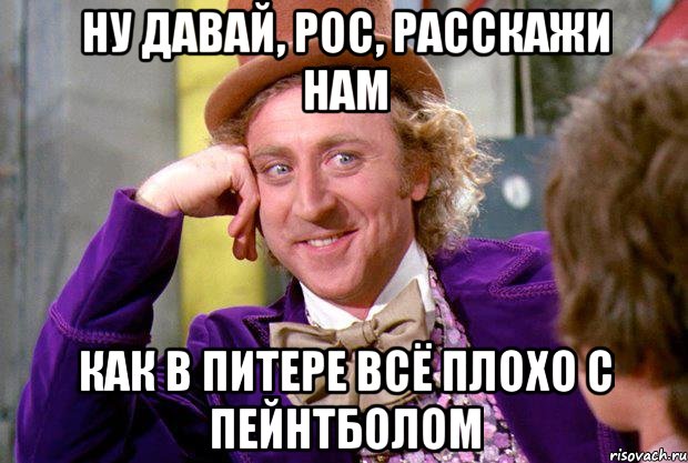 ну давай, рос, расскажи нам как в питере всё плохо с пейнтболом, Мем Ну давай расскажи (Вилли Вонка)