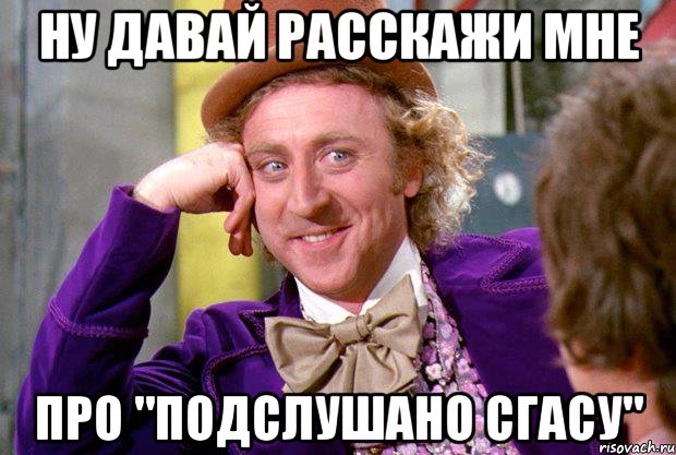 ну давай расскажи мне про "подслушано сгасу", Мем Ну давай расскажи (Вилли Вонка)