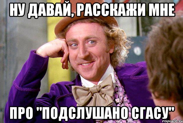 ну давай, расскажи мне про "подслушано сгасу", Мем Ну давай расскажи (Вилли Вонка)