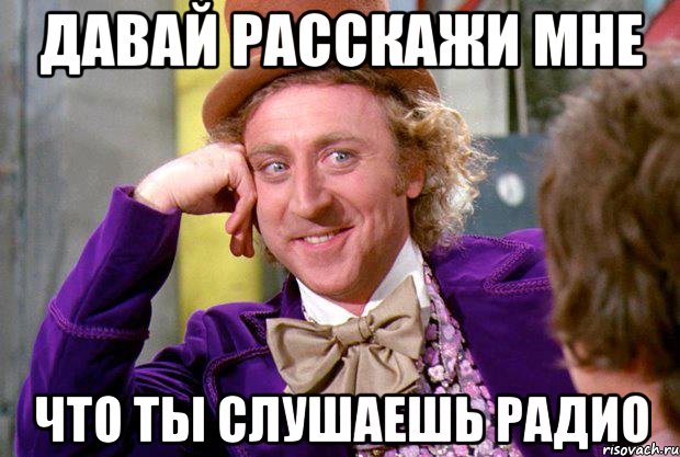 давай расскажи мне что ты слушаешь радио, Мем Ну давай расскажи (Вилли Вонка)