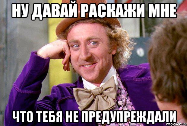 ну давай раскажи мне что тебя не предупреждали, Мем Ну давай расскажи (Вилли Вонка)