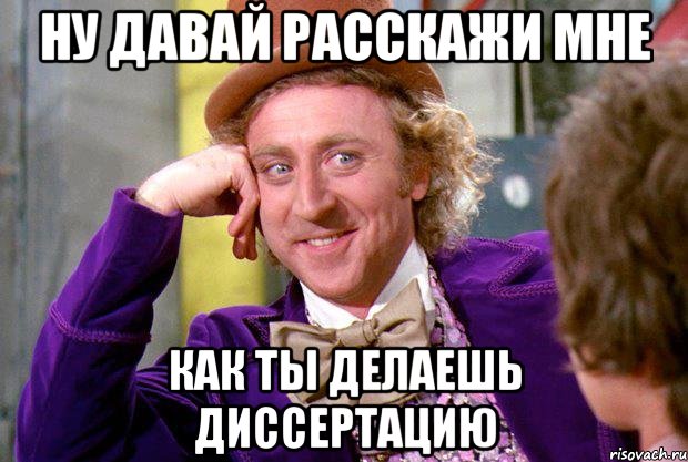 ну давай расскажи мне как ты делаешь диссертацию, Мем Ну давай расскажи (Вилли Вонка)