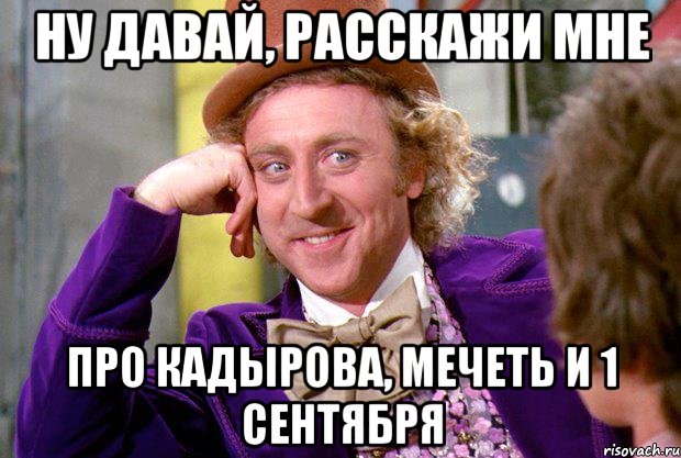 ну давай, расскажи мне про кадырова, мечеть и 1 сентября, Мем Ну давай расскажи (Вилли Вонка)