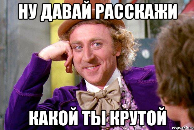 ну давай расскажи какой ты крутой, Мем Ну давай расскажи (Вилли Вонка)