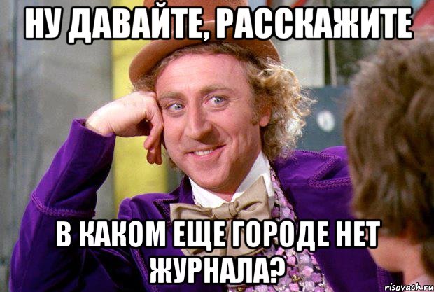 ну давайте, расскажите в каком еще городе нет журнала?, Мем Ну давай расскажи (Вилли Вонка)