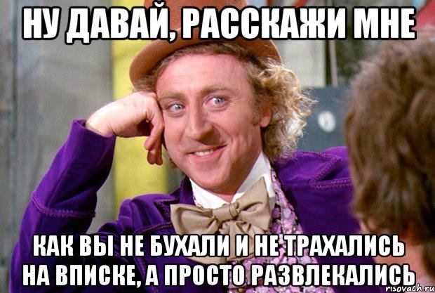 ну давай, расскажи мне как вы не бухали и не трахались на вписке, а просто развлекались, Мем Ну давай расскажи (Вилли Вонка)