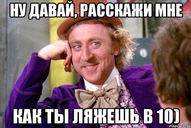 ну давай, расскажи мне как ты ляжешь в 10), Мем Ну давай расскажи (Вилли Вонка)