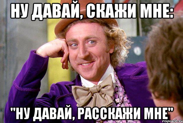 ну давай, скажи мне: "ну давай, расскажи мне", Мем Ну давай расскажи (Вилли Вонка)