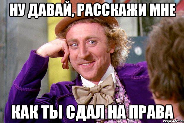 ну давай, расскажи мне как ты сдал на права, Мем Ну давай расскажи (Вилли Вонка)