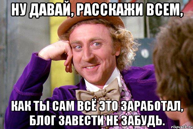 ну давай, расскажи всем, как ты сам всё это заработал, блог завести не забудь., Мем Ну давай расскажи (Вилли Вонка)