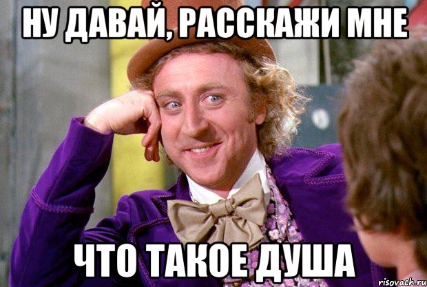 ну давай, расскажи мне что такое душа, Мем Ну давай расскажи (Вилли Вонка)