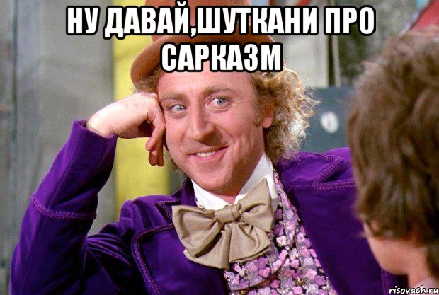 ну давай,шуткани про сарказм , Мем Ну давай расскажи (Вилли Вонка)