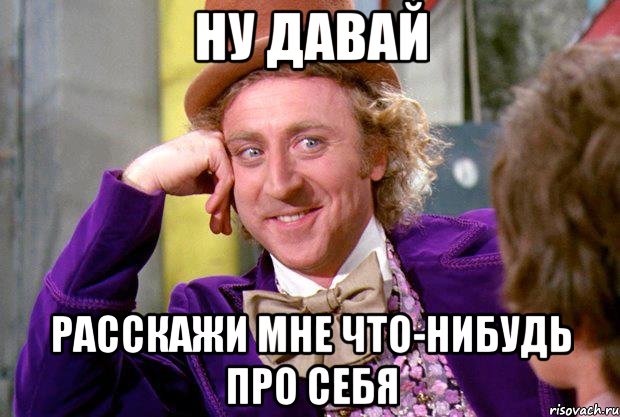 ну давай расскажи мне что-нибудь про себя, Мем Ну давай расскажи (Вилли Вонка)