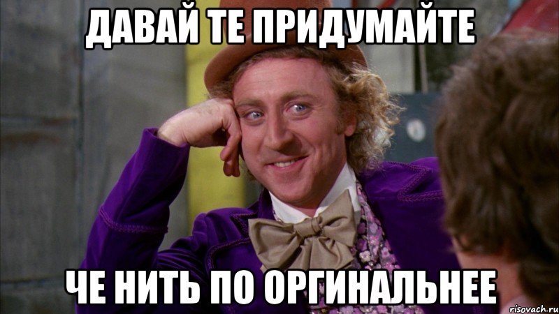 давай те придумайте че нить по оргинальнее, Мем Ну давай расскажи (Вилли Вонка)