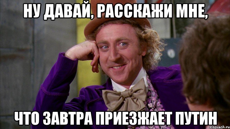 ну давай, расскажи мне, что завтра приезжает путин, Мем Ну давай расскажи (Вилли Вонка)