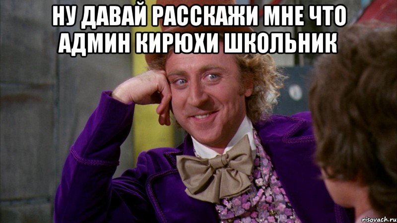 ну давай расскажи мне что админ кирюхи школьник , Мем Ну давай расскажи (Вилли Вонка)