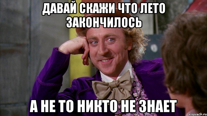 давай скажи что лето закончилось а не то никто не знает, Мем Ну давай расскажи (Вилли Вонка)