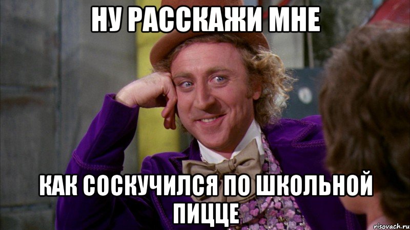 ну расскажи мне как соскучился по школьной пицце, Мем Ну давай расскажи (Вилли Вонка)