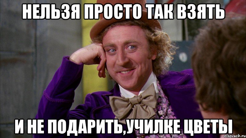 нельзя просто так взять и не подарить,училке цветы, Мем Ну давай расскажи (Вилли Вонка)