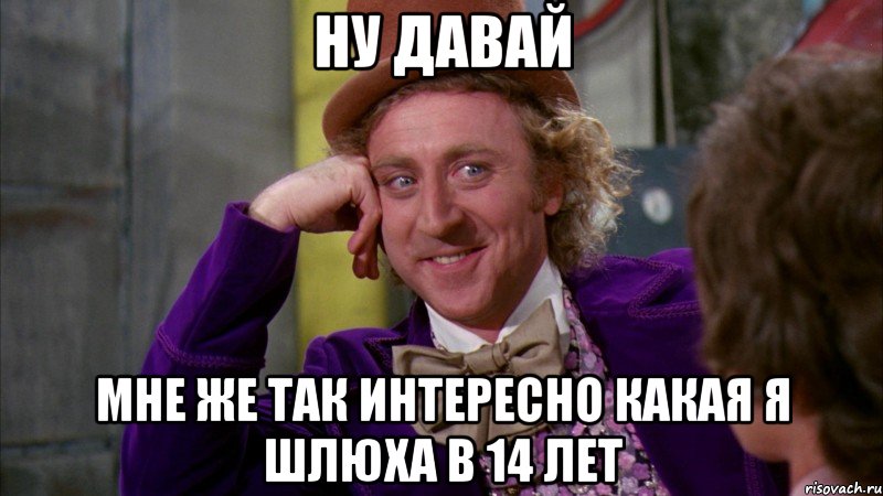 ну давай мне же так интересно какая я шлюха в 14 лет, Мем Ну давай расскажи (Вилли Вонка)