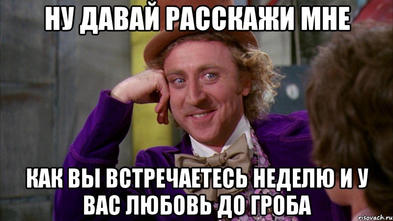 ну давай расскажи мне как вы встречаетесь неделю и у вас любовь до гроба, Мем Ну давай расскажи (Вилли Вонка)