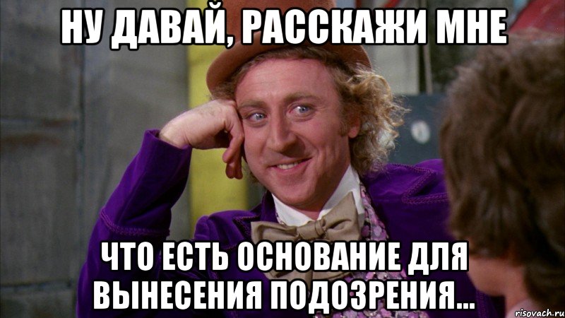 ну давай, расскажи мне что есть основание для вынесения подозрения..., Мем Ну давай расскажи (Вилли Вонка)