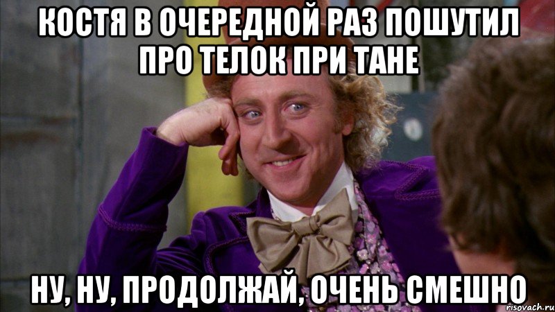 костя в очередной раз пошутил про телок при тане ну, ну, продолжай, очень смешно, Мем Ну давай расскажи (Вилли Вонка)