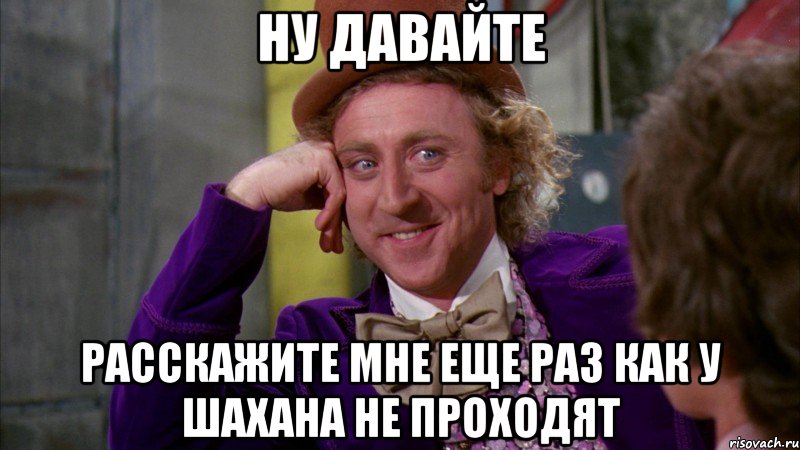 ну давайте расскажите мне еще раз как у шахана не проходят, Мем Ну давай расскажи (Вилли Вонка)